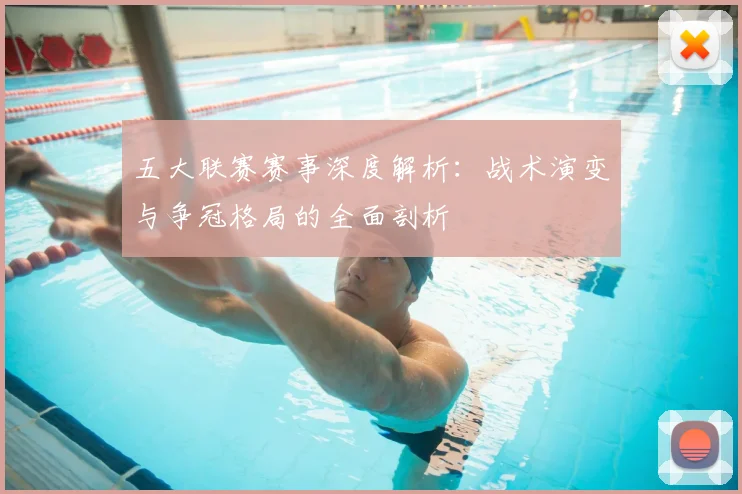 五大联赛赛事深度解析:战术演变与争冠格局的全面剖析