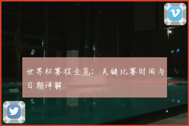 世界杯赛程全览:关键比赛时间与日期详解