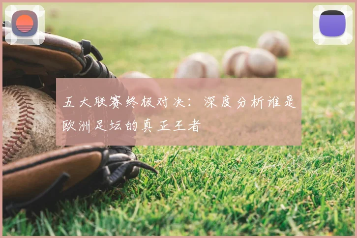 五大联赛终极对决：深度分析谁是欧洲足坛的真正王者