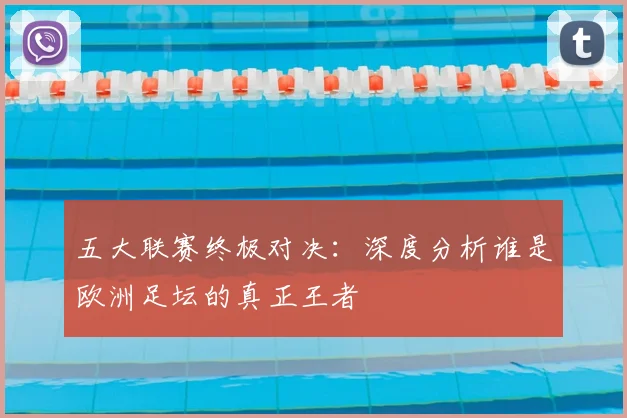 五大联赛终极对决：深度分析谁是欧洲足坛的真正王者