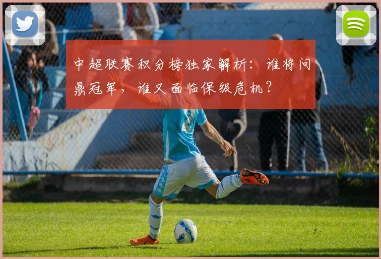 中超联赛积分榜独家解析:谁将问鼎冠军,谁又面临保级危机?