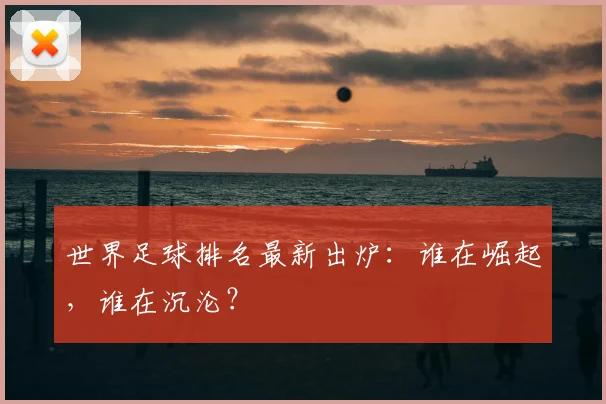 世界足球排名最新出炉：谁在崛起，谁在沉沦？