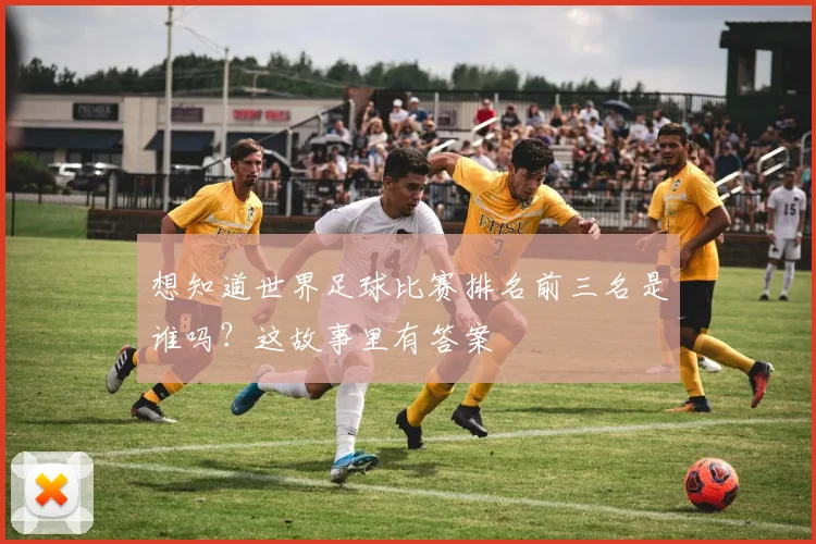 想知道世界足球比赛排名前三名是谁吗?这故事里有答案