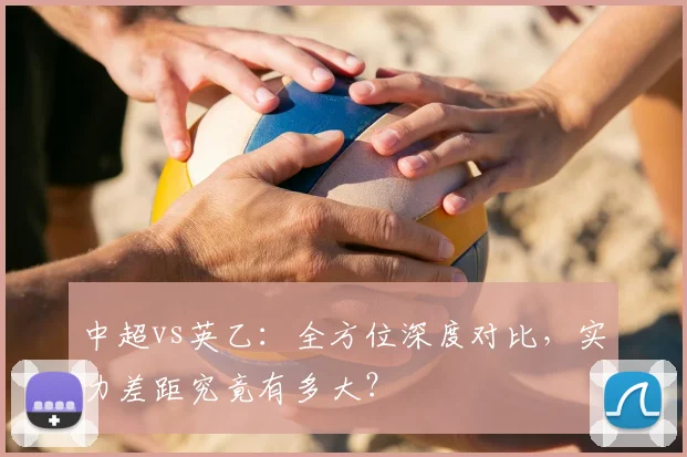 中超vs英乙：全方位深度对比，实力差距究竟有多大？