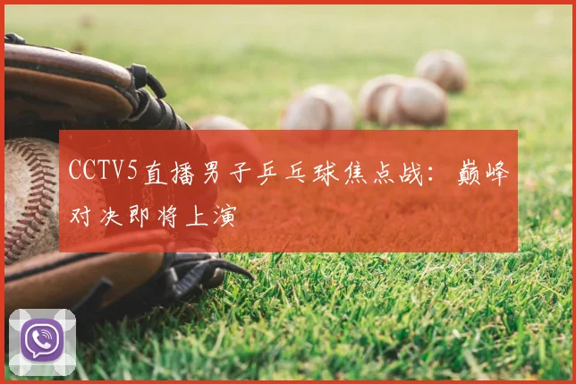 CCTV5直播男子乒乓球焦点战：巅峰对决即将上演