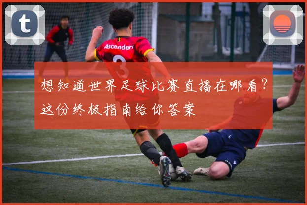 想知道世界足球比赛直播在哪看？这份终极指南给你答案