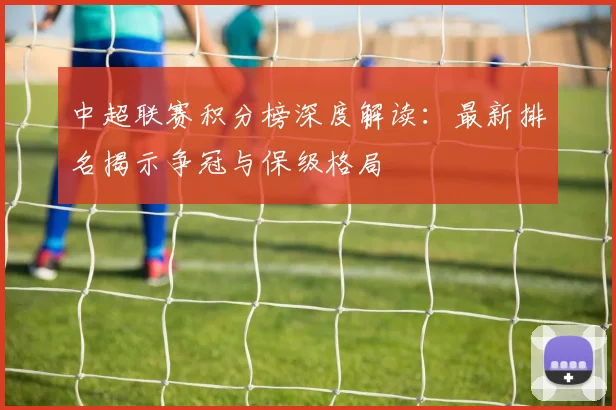 中超联赛积分榜深度解读：最新排名揭示争冠与保级格局