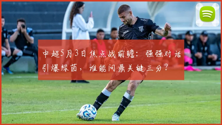 中超5月3日焦点战前瞻：强强对话引爆绿茵，谁能问鼎关键三分？
