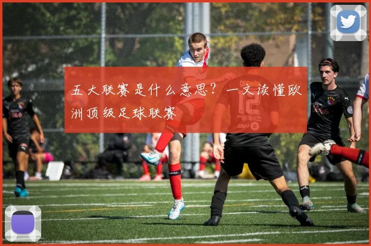五大联赛是什么意思?一文读懂欧洲顶级足球联赛