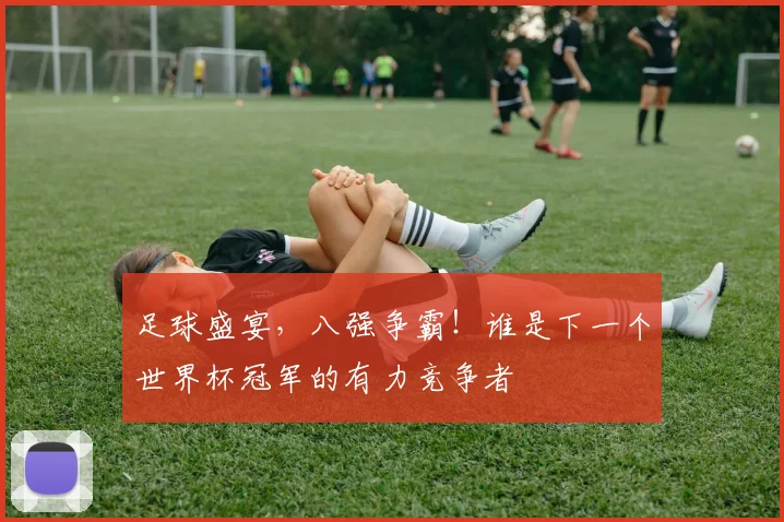 足球盛宴，八强争霸！谁是下一个世界杯冠军的有力竞争者