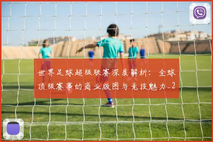 世界足球超级联赛深度解析：全球顶级赛事的商业版图与竞技魅力_20260610190239