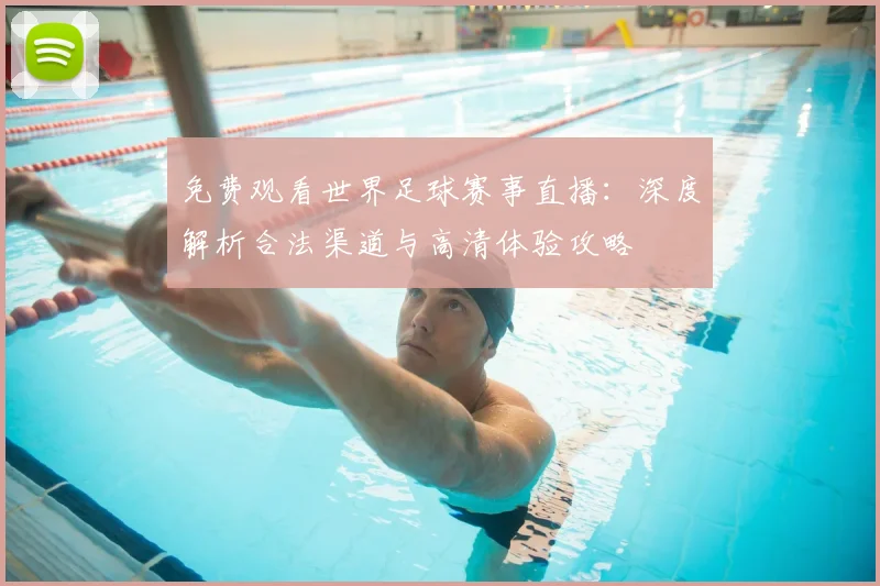 免费观看世界足球赛事直播：深度解析合法渠道与高清体验攻略