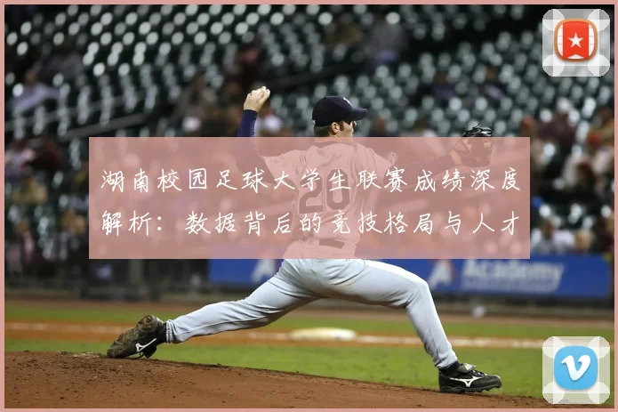 湖南校园足球大学生联赛成绩深度解析：数据背后的竞技格局与人才培养