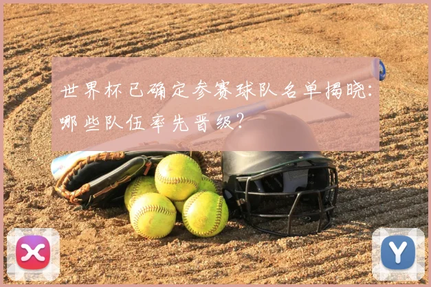 世界杯已确定参赛球队名单揭晓：哪些队伍率先晋级？